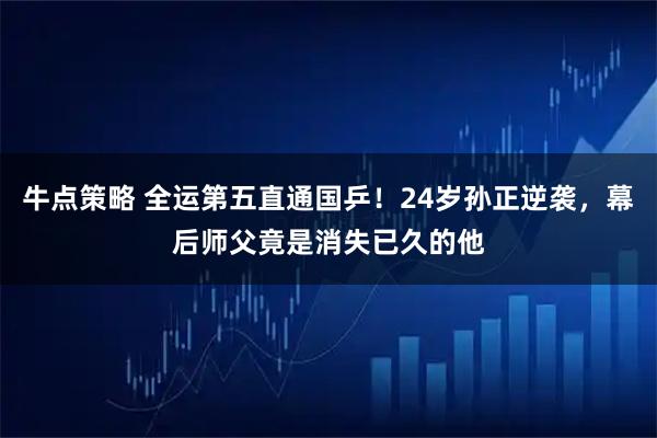 牛点策略 全运第五直通国乒！24岁孙正逆袭，幕后师父竟是消失已久的他