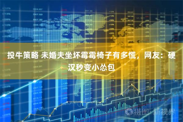 投牛策略 未婚夫坐坏霉霉椅子有多慌，网友：硬汉秒变小怂包