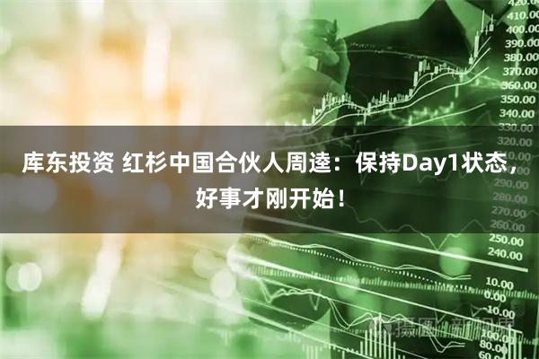 库东投资 红杉中国合伙人周逵：保持Day1状态，好事才刚开始！