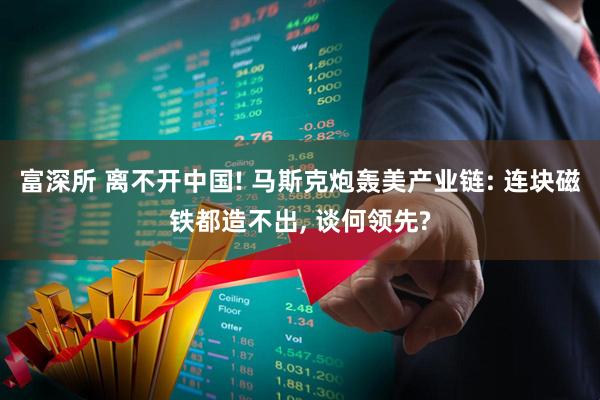 富深所 离不开中国! 马斯克炮轰美产业链: 连块磁铁都造不出, 谈何领先?