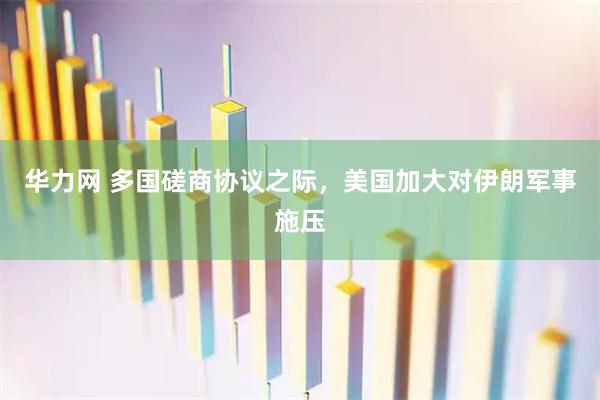 华力网 多国磋商协议之际，美国加大对伊朗军事施压