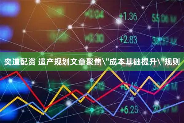 奕道配资 遗产规划文章聚焦＂成本基础提升＂规则